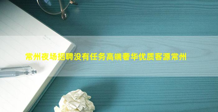 常州夜场招聘没有任务高端奢华优质客源常州