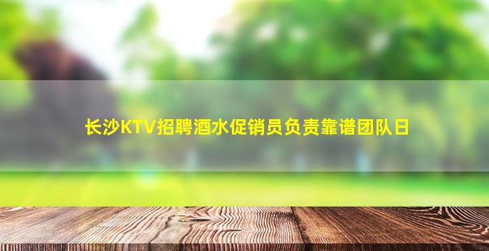 长沙KTV招聘酒水促销员负责靠谱团队日